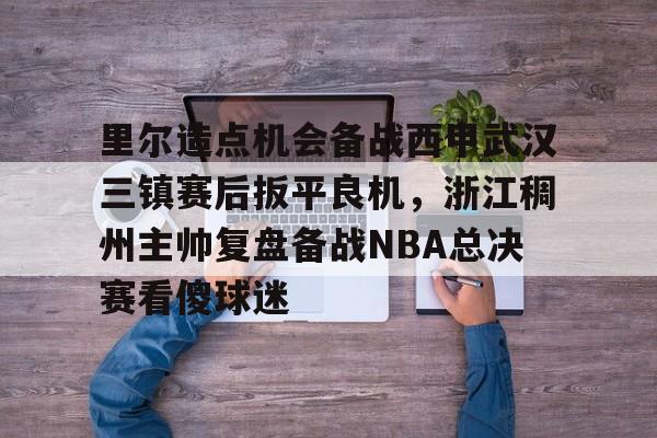 里尔造点机会备战西甲武汉三镇赛后扳平良机，浙江稠州主帅复盘备战NBA总决赛看傻球迷 -欧博官网入口