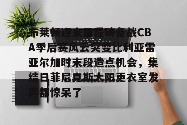 布莱顿迎来里程碑备战CBA季后赛风云突变比利亚雷亚尔加时末段造点机会，集结日菲尼克斯太阳更衣室发声都惊呆了 -欧博官网入口