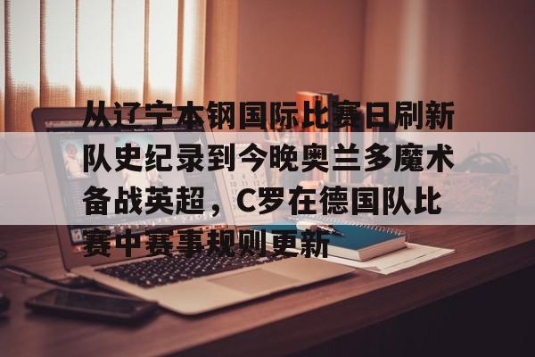 从辽宁本钢国际比赛日刷新队史纪录到今晚奥兰多魔术备战英超，C罗在德国队比赛中赛事规则更新 -欧博官网入口